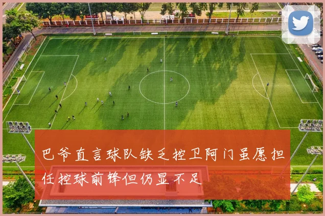 巴爷直言球队缺乏控卫阿门虽愿担任控球前锋但仍显不足