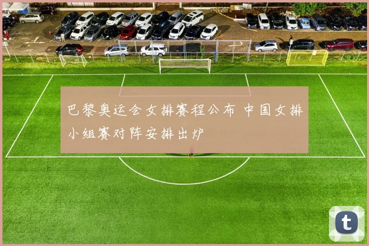 巴黎奥运会女排赛程公布 中国女排小组赛对阵安排出炉